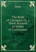 The Book of Carriages, Or, a Short Account of Modes of Conveyance