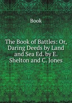 The Book of Battles: Or, Daring Deeds by Land and Sea Ed. by E. Shelton and C. Jones