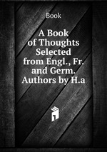 A Book of Thoughts Selected from Engl., Fr. and Germ. Authors by H.a