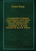A Comparative Grammar of the Sanscrit, Zend, Greek, Latin, Lithuanian, Gothic, German and Sclavonic Languages, Tr. by Lieut. Eastwick Ed. by H.H. Wilson