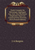 Trait Complet De Mcanique Applique Aux Arts: Des Machines Employes Dans Les Constructions Diverses. 1818 (French Edition)