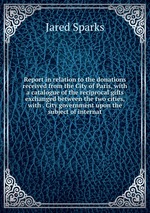 Report in relation to the donations received from the City of Paris, with a catalogue of the reciprocal gifts exchanged between the two cities, with . City government upon the subject of internat