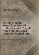 Letters of James Boswell, addressed to the Rev. W.J. Temple. Now first published from the original mss