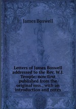 Letters of James Boswell addressed to the Rev. W.J. Temple: now first published from the original mss., with an introduction and notes