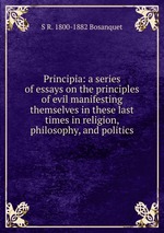 Principia: a series of essays on the principles of evil manifesting themselves in these last times in religion, philosophy, and politics