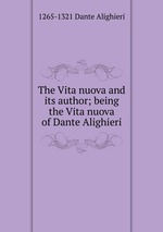 The Vita nuova and its author; being the Vita nuova of Dante Alighieri