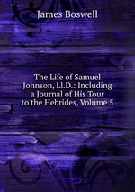 The Life of Samuel Johnson, Ll.D.: Including a Journal of His Tour to the Hebrides, Volume 5