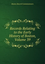 Records Relating to the Early History of Boston, Volume 39