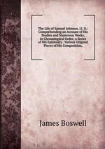 The Life of Samuel Johnson, Ll. D.: Comprehending an Account of His Studies and Numerous Works, in Chronological Order; a Series of His Epistolary . Various Original Pieces of His Composition,