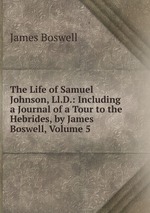 The Life of Samuel Johnson, Ll.D.: Including a Journal of a Tour to the Hebrides, by James Boswell, Volume 5