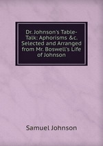 Dr. Johnson`s Table-Talk: Aphorisms &c. Selected and Arranged from Mr. Boswell`s Life of Johnson