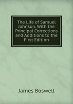 The Life of Samuel Johnson. With the Principal Corrections and Additions to the First Edition