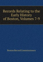Records Relating to the Early History of Boston, Volumes 7-9