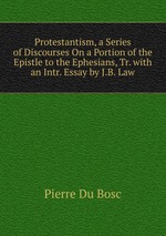 Protestantism, a Series of Discourses On a Portion of the Epistle to the Ephesians, Tr. with an Intr. Essay by J.B. Law