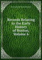 Records Relating to the Early History of Boston, Volume 6