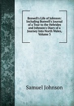 Boswell`s Life of Johnson: Including Boswell`s Journal of a Tour to the Hebrides and Johnson`s Diary of a Journey Into North Wales, Volume 3
