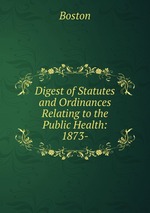 Digest of Statutes and Ordinances Relating to the Public Health: 1873-