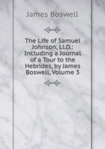 The Life of Samuel Johnson, Ll.D.: Including a Journal of a Tour to the Hebrides, by James Boswell, Volume 3