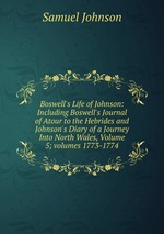 Boswell`s Life of Johnson: Including Boswell`s Journal of Atour to the Hebrides and Johnson`s Diary of a Journey Into North Wales, Volume 5; volumes 1773-1774