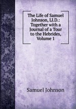The Life of Samuel Johnson, Ll.D.: Together with a Journal of a Tour to the Hebrides, Volume 1