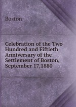 Celebration of the Two Hundred and Fiftieth Anniversary of the Settlement of Boston, September 17,1880