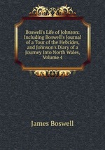 Boswell`s Life of Johnson: Including Boswell`s Journal of a Tour of the Hebrides, and Johnson`s Diary of a Journey Into North Wales, Volume 4