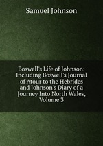 Boswell`s Life of Johnson: Including Boswell`s Journal of Atour to the Hebrides and Johnson`s Diary of a Journey Into North Wales, Volume 3