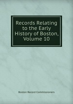 Records Relating to the Early History of Boston, Volume 10