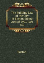 The Building Law of the City of Boston: Being Acts of 1907, Part 550