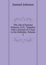 The Life of Samuel Johnson, Ll.D.: Together with a Journal of a Tour to the Hebrides, Volume 2