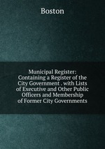 Municipal Register: Containing a Register of the City Government . with Lists of Executive and Other Public Officers and Membership of Former City Governments