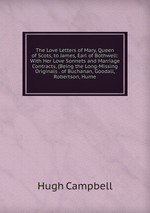 The Love Letters of Mary, Queen of Scots, to James, Earl of Bothwell: With Her Love Sonnets and Marriage Contracts, (Being the Long-Missing Originals . of Buchanan, Goodall, Robertson, Hume