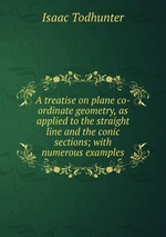 A treatise on plane co-ordinate geometry, as applied to the straight line and the conic sections; with numerous examples