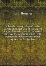 A law dictionary, adapted to the Constitution and laws of the United States of America, and of the several states of the American union: with references to the civil and other systems of foreign law