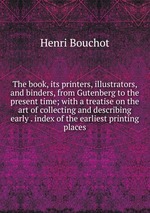 The book, its printers, illustrators, and binders, from Gutenberg to the present time; with a treatise on the art of collecting and describing early . index of the earliest printing places