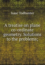 A treatise on plane co-ordinate geometry. Solutions to the problems;