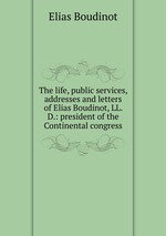 The life, public services, addresses and letters of Elias Boudinot, LL. D.: president of the Continental congress