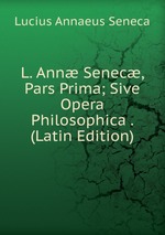L. Ann Senec, Pars Prima; Sive Opera Philosophica . (Latin Edition)