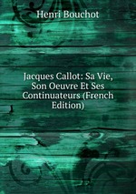 Jacques Callot: Sa Vie, Son Oeuvre Et Ses Continuateurs (French Edition)