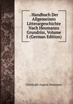 . Handbuch Der Allgemeinen Litterargeschichte Nach Heumanns Grundriss, Volume 5 (German Edition)