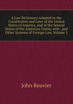 A Law Dictionary Adapted to the Constitution and Laws of the United States of America, and of the Several States of the American Union; with . and Other Systems of Foreign Law, Volume 2