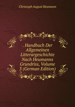 . Handbuch Der Allgemeinen Litterargeschichte Nach Heumanns Grundriss, Volume 3 (German Edition)