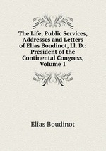 The Life, Public Services, Addresses and Letters of Elias Boudinot, Ll. D.: President of the Continental Congress, Volume 1