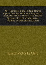 M.T. Ciceronis Quae Exstant Omnia Opera, Cum Deperditorum Fragmentis in Quatuor Partes Divisa, Item Indices Quinque Novi Et Absolutissimi, Volume 15 (Romanian Edition)