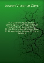 M.T. Ciceronis Quae Exstant Omnia Opera, Cum Deperditorum Fragmentis in Quatuor Partes Divisa, Item Indices Quinque Novi Et Absolutissimi, Volume 17 (Latin Edition)
