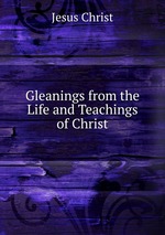 Gleanings from the Life and Teachings of Christ