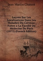 Leons Sur Les Localisations Dans Les Maladies Du Cerveau: Faites a La Facult De Mdecine De Paris (1875) (French Edition)
