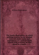 The family Shakspeare . in which nothing is added to the original text; but those words and expressions are omitted which cannot with propriety be read aloud in a family