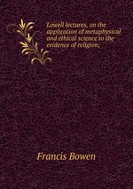 Lowell lectures, on the application of metaphysical and ethical science to the evidence of religion;