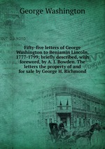 Fifty-five letters of George Washington to Benjamin Lincoln, 1777-1799; briefly described, with foreword, by A. J. Bowden. The letters the property of and for sale by George H. Richmond